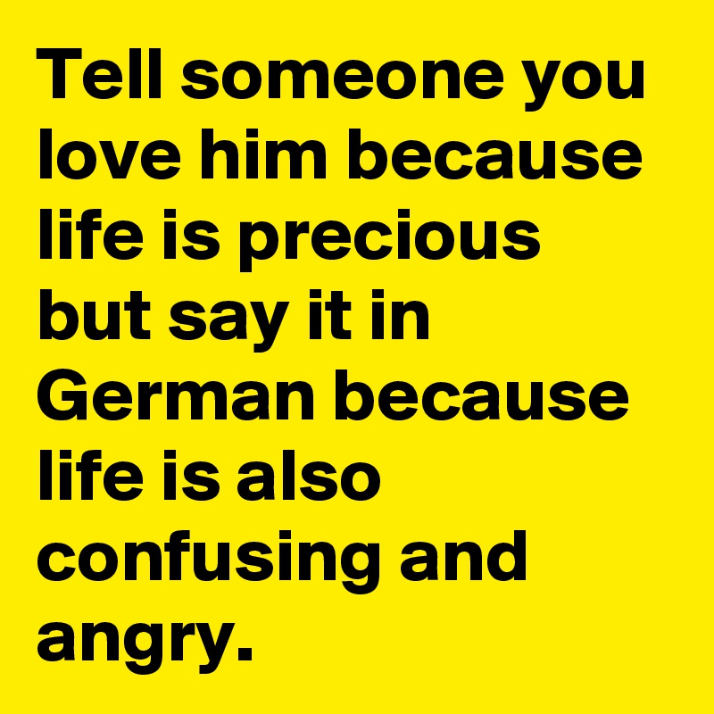 Tell someone you love him because life is precious but say it in German because life is also confusing and angry.
