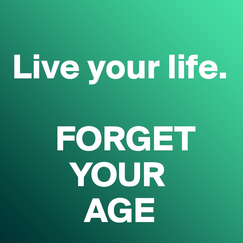 
Live your life. 

      FORGET
        YOUR
          AGE
