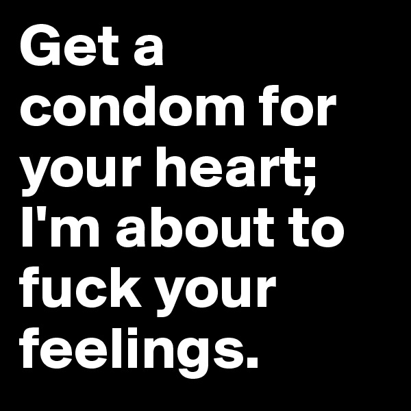 Get a condom for your heart; I'm about to fuck your feelings.