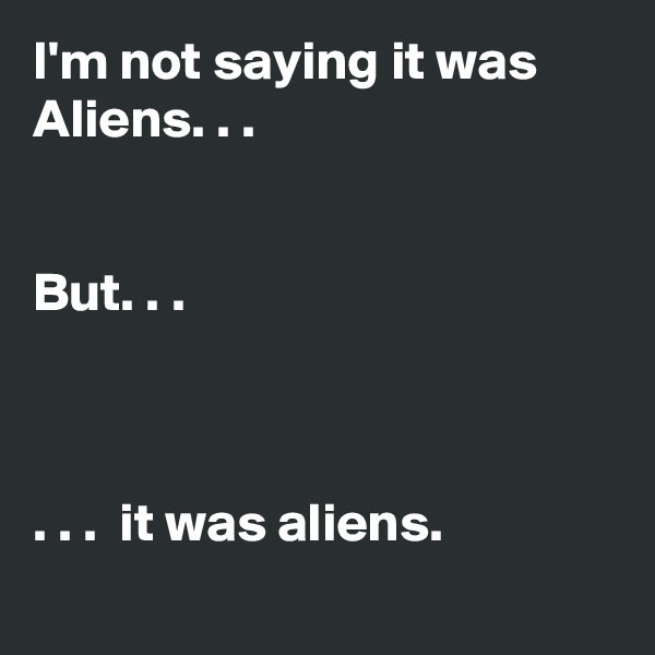 I'm not saying it was Aliens. . .


But. . . 



. . .  it was aliens.
