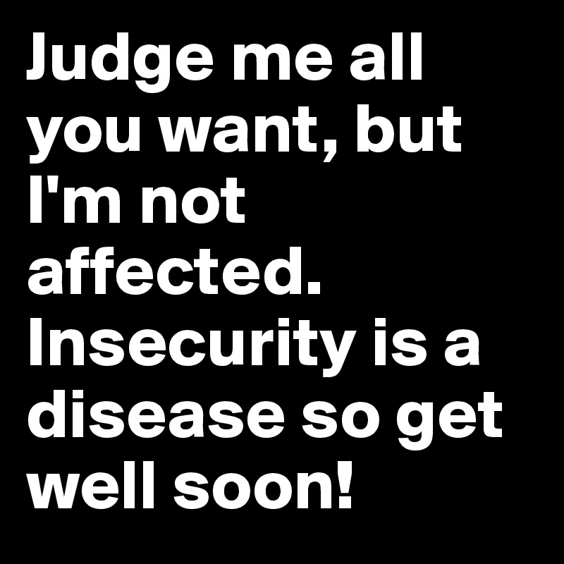 Judge me all you want, but I'm not affected. Insecurity is a disease so get well soon!