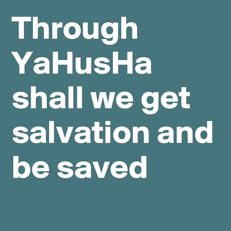 Through YaHusHa shall we get salvation and be saved