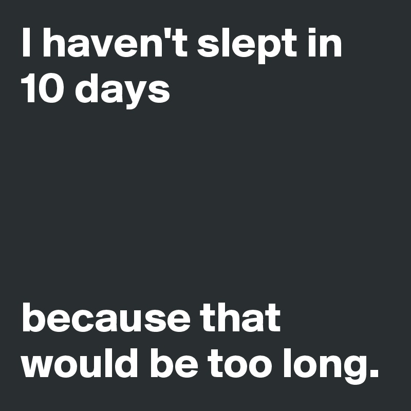 I haven't slept in 10 days




because that would be too long.