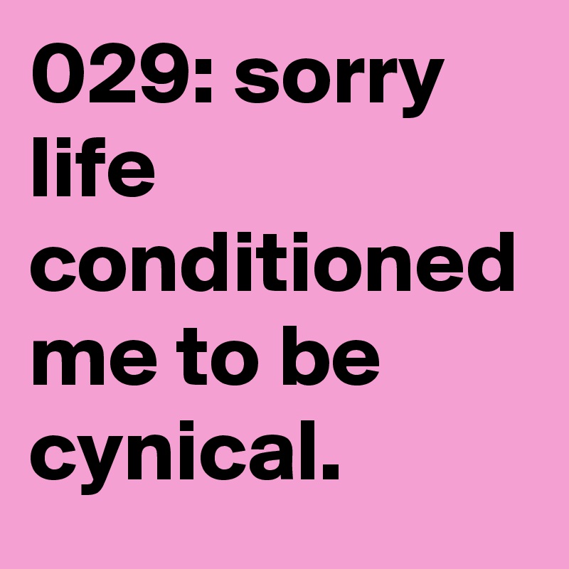 029: sorry life conditioned me to be cynical.  