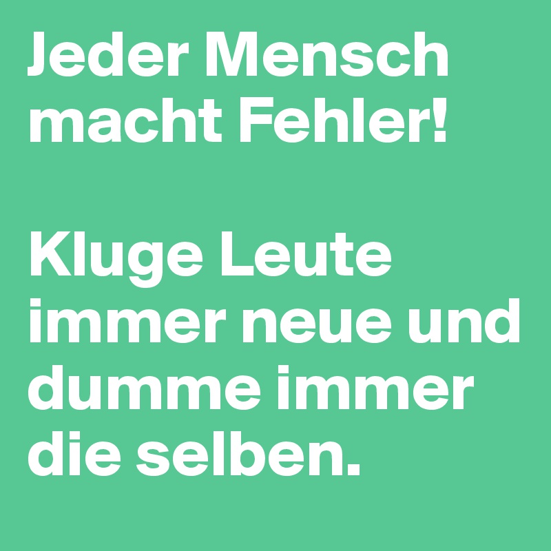 Jeder Mensch macht Fehler!

Kluge Leute immer neue und dumme immer die selben.