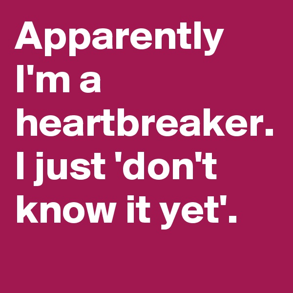 Apparently I'm a heartbreaker. I just 'don't know it yet'.
