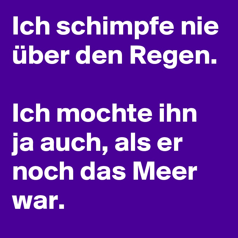 Ich schimpfe nie über den Regen.

Ich mochte ihn ja auch, als er noch das Meer war.