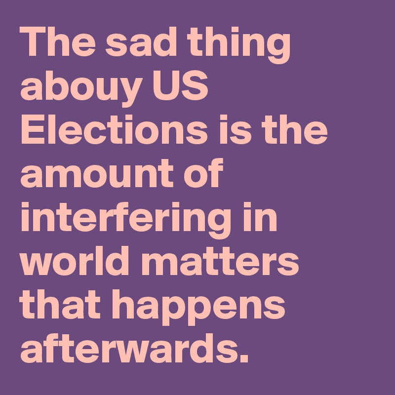 The sad thing abouy US Elections is the amount of interfering in world matters that happens afterwards. 