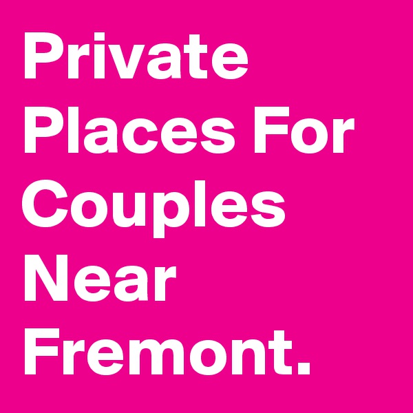 Private Places For Couples Near Fremont.