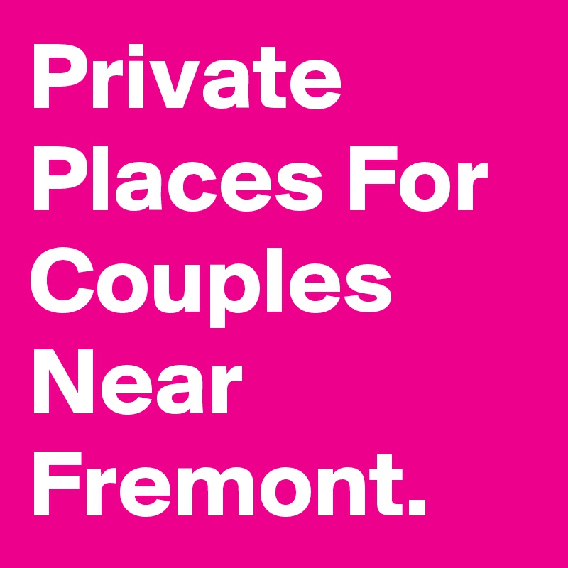 Private Places For Couples Near Fremont.