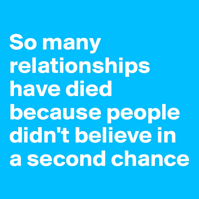 
So many relationships have died because people didn't believe in a second chance