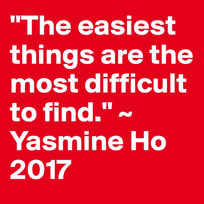 "The easiest things are the most difficult to find." ~ Yasmine Ho 2017