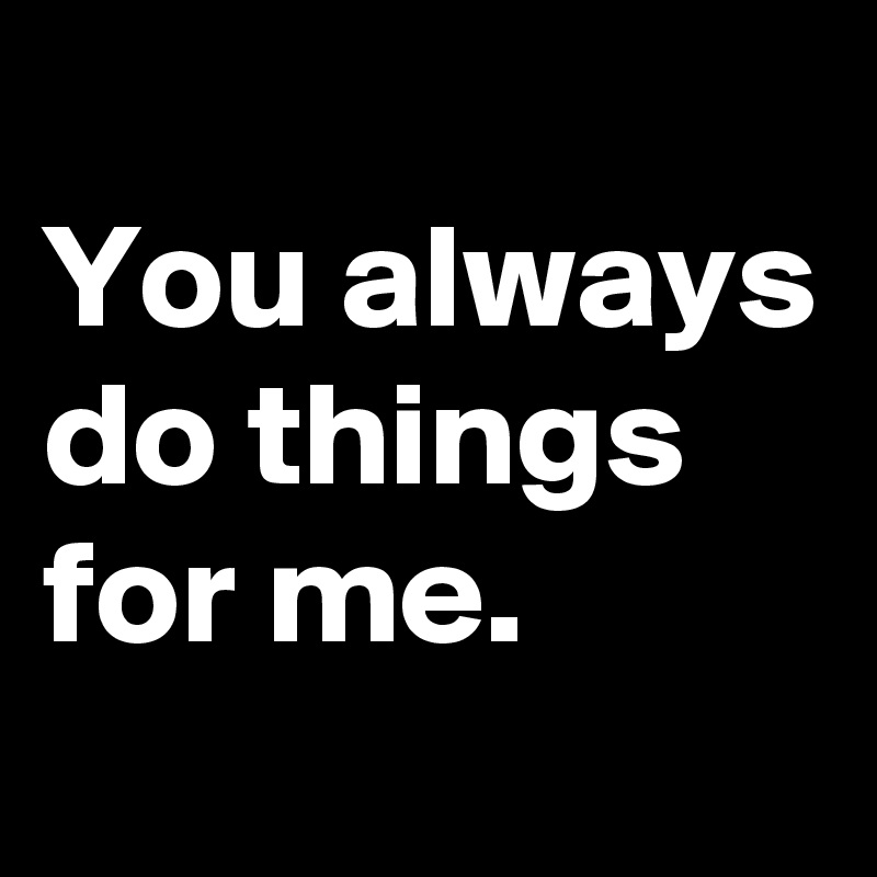 
You always do things for me.