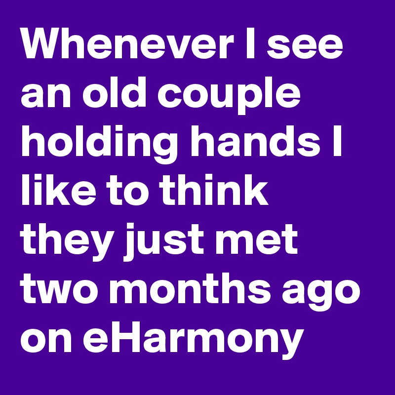 Whenever I see an old couple holding hands I like to think they just met two months ago on eHarmony