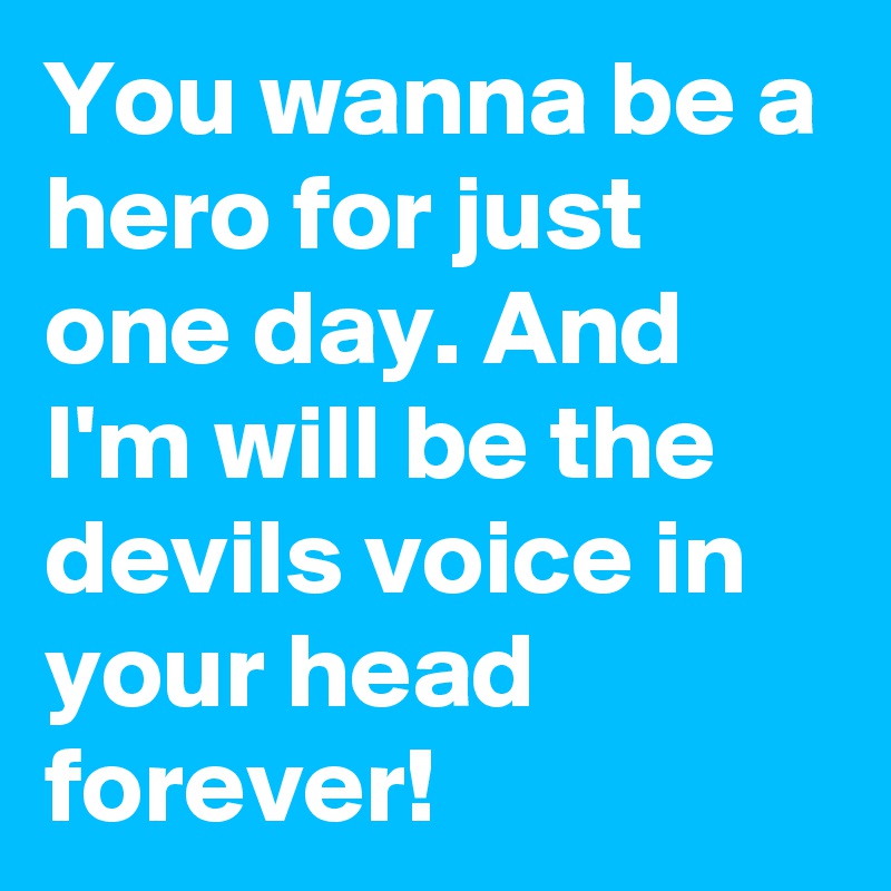 You wanna be a hero for just one day. And I'm will be the devils voice in your head forever!