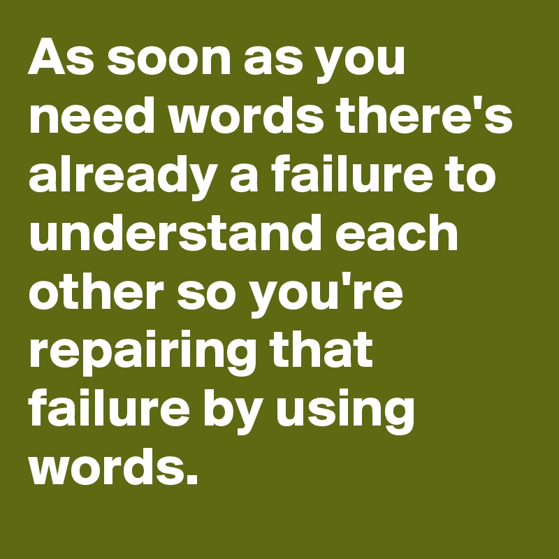 As soon as you need words there's already a failure to understand each other so you're repairing that failure by using words.