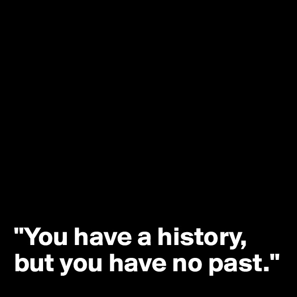 







"You have a history, but you have no past."