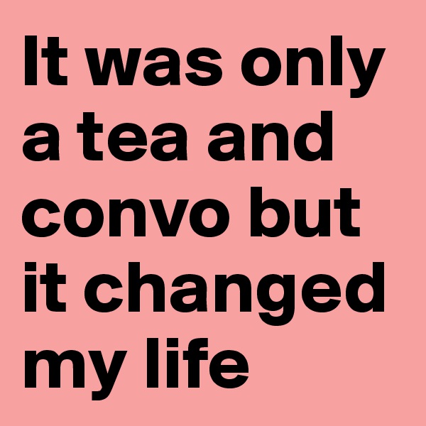 It was only a tea and convo but it changed my life 