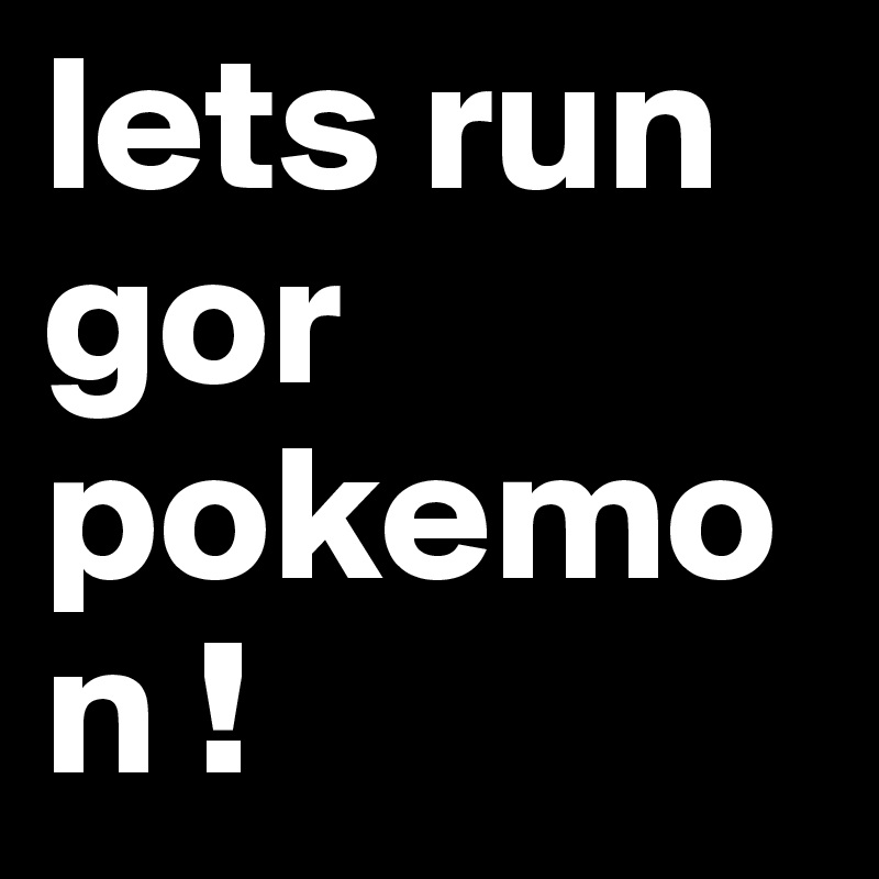 lets run gor pokemon ! 