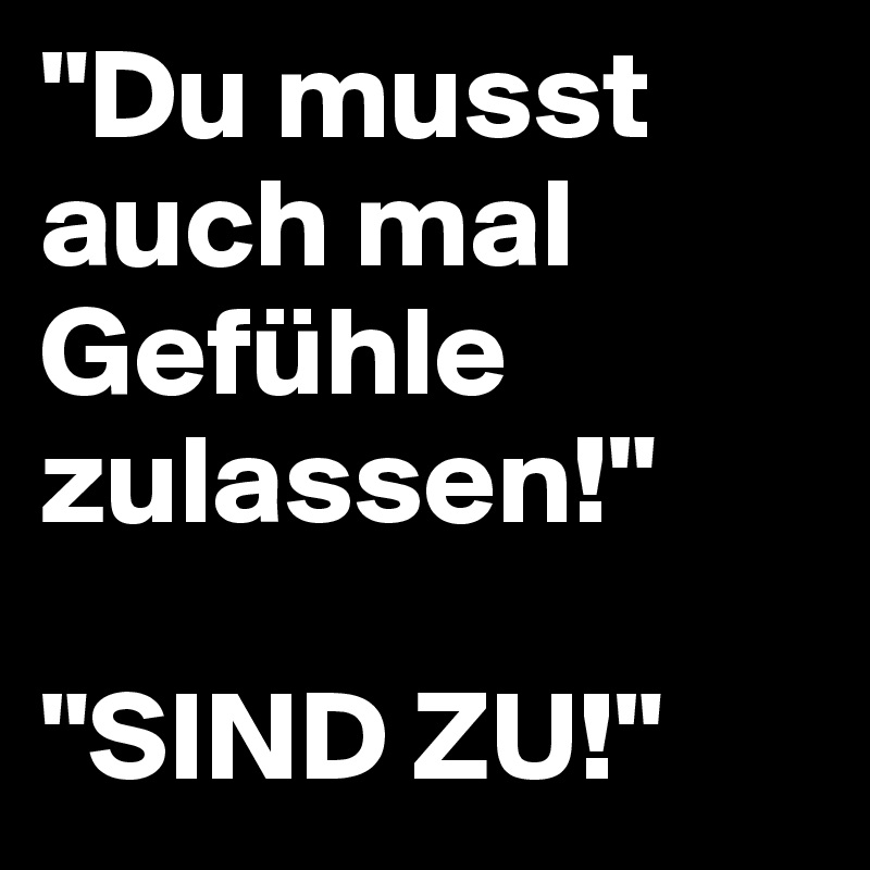 "Du musst auch mal Gefühle zulassen!"

"SIND ZU!"