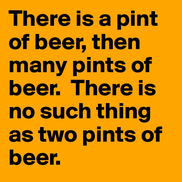 There is a pint of beer, then many pints of beer.  There is no such thing as two pints of beer.