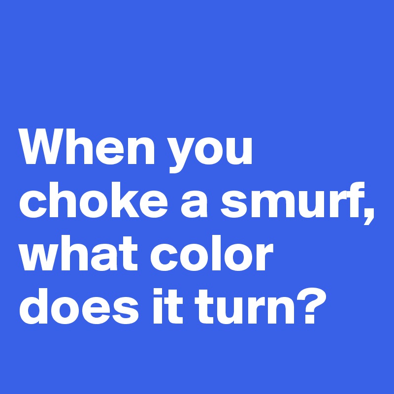 

When you choke a smurf, what color does it turn?