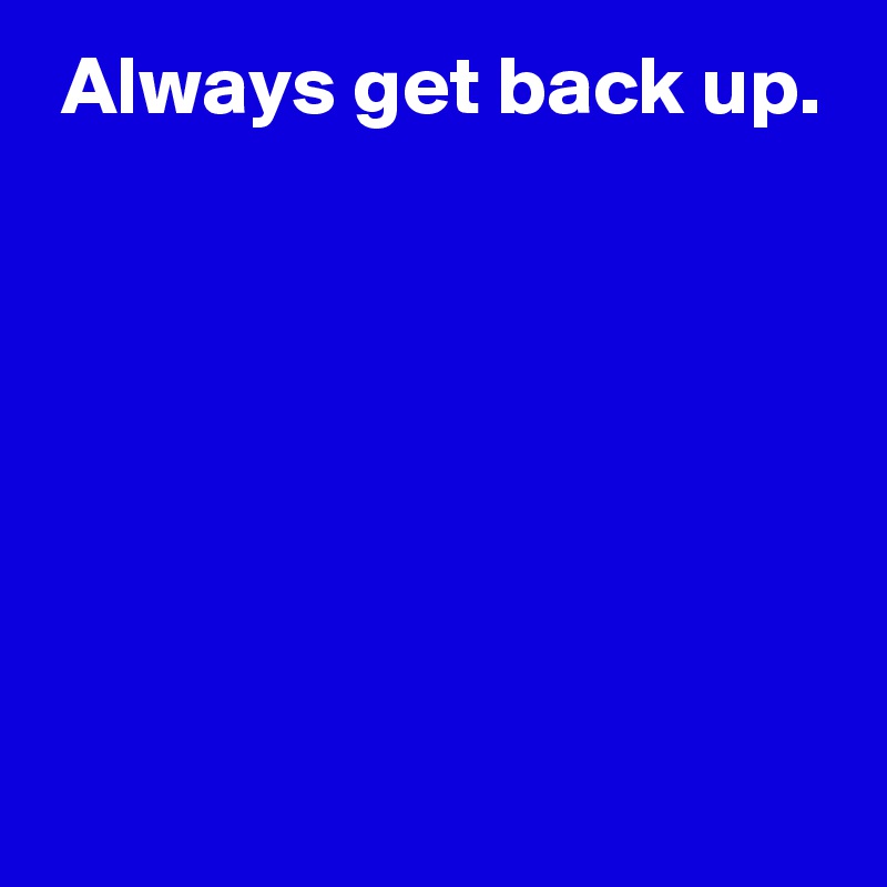  Always get back up.






