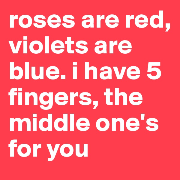 roses are red, violets are blue. i have 5 fingers, the middle one's for you