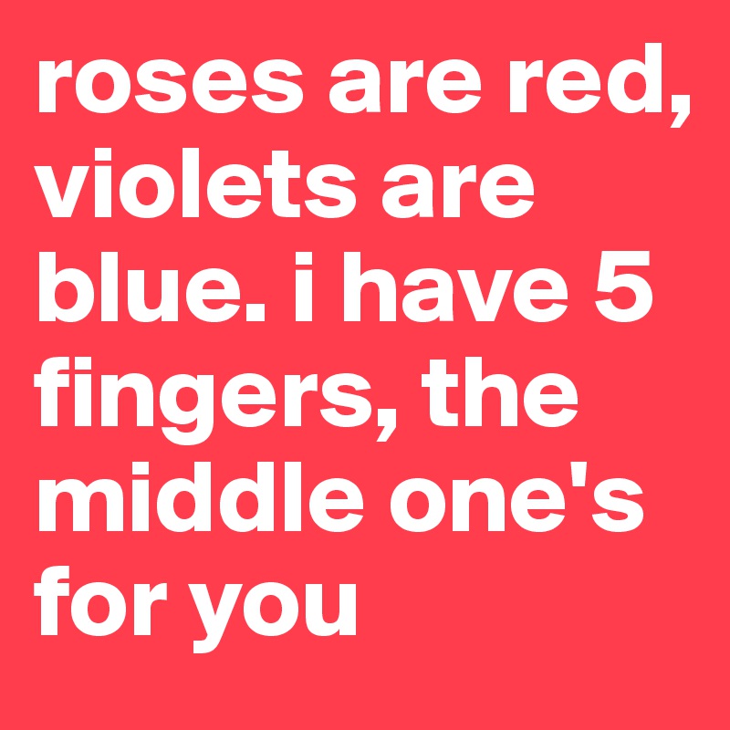 roses are red, violets are blue. i have 5 fingers, the middle one's for you