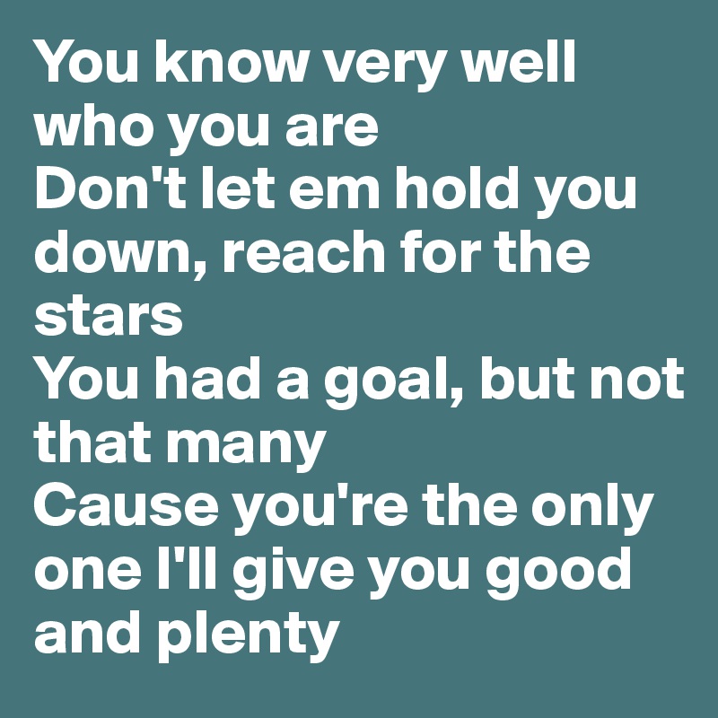 You know very well who you are
Don't let em hold you down, reach for the stars
You had a goal, but not that many
Cause you're the only one I'll give you good and plenty
