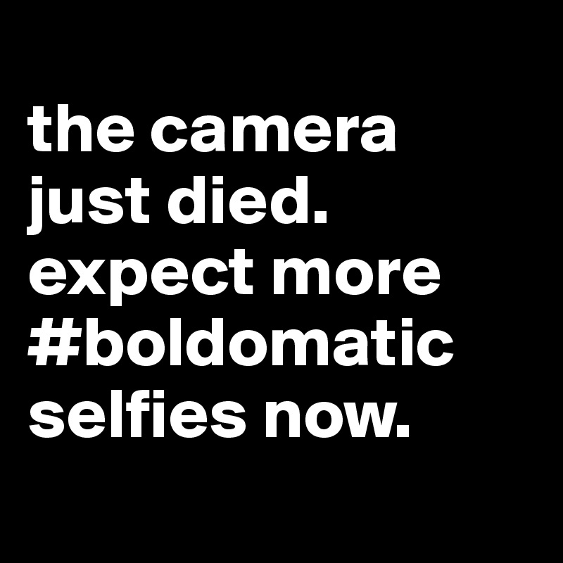 
the camera just died. expect more #boldomatic selfies now.
