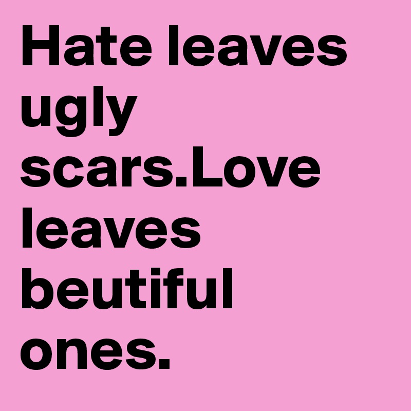 Hate leaves ugly scars.Love leaves beutiful ones.