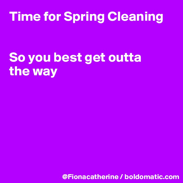 Time for Spring Cleaning


So you best get outta 
the way






