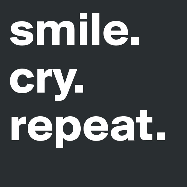 smile. 
cry. 
repeat. 