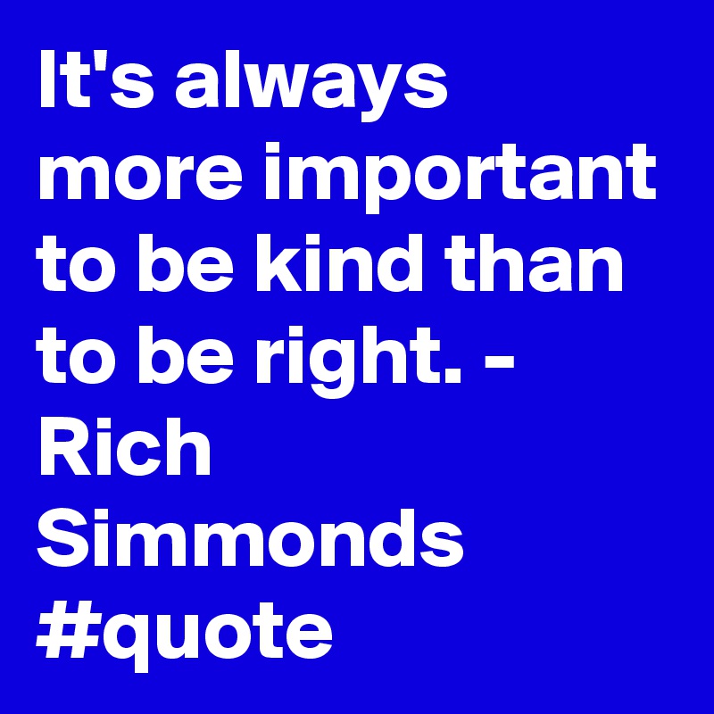 It's always more important to be kind than to be right. - Rich Simmonds #quote