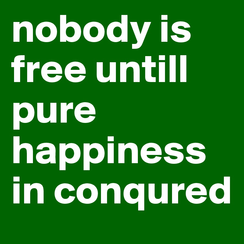 nobody is free untill pure happiness in conqured 