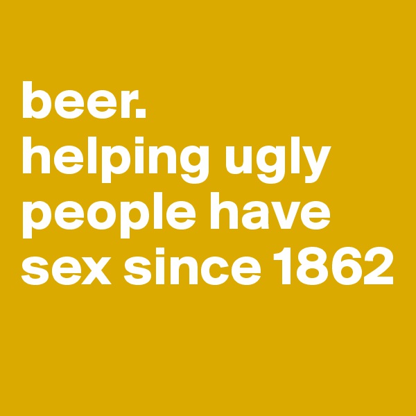 
beer.
helping ugly people have sex since 1862

