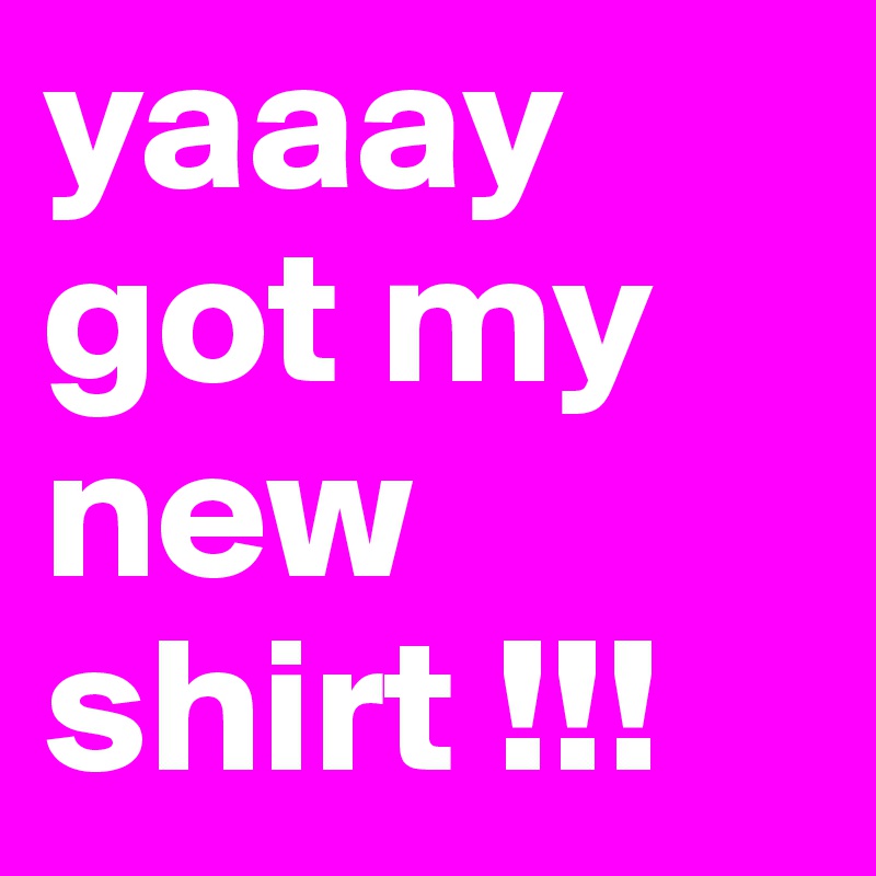 yaaay
got my new shirt !!!
