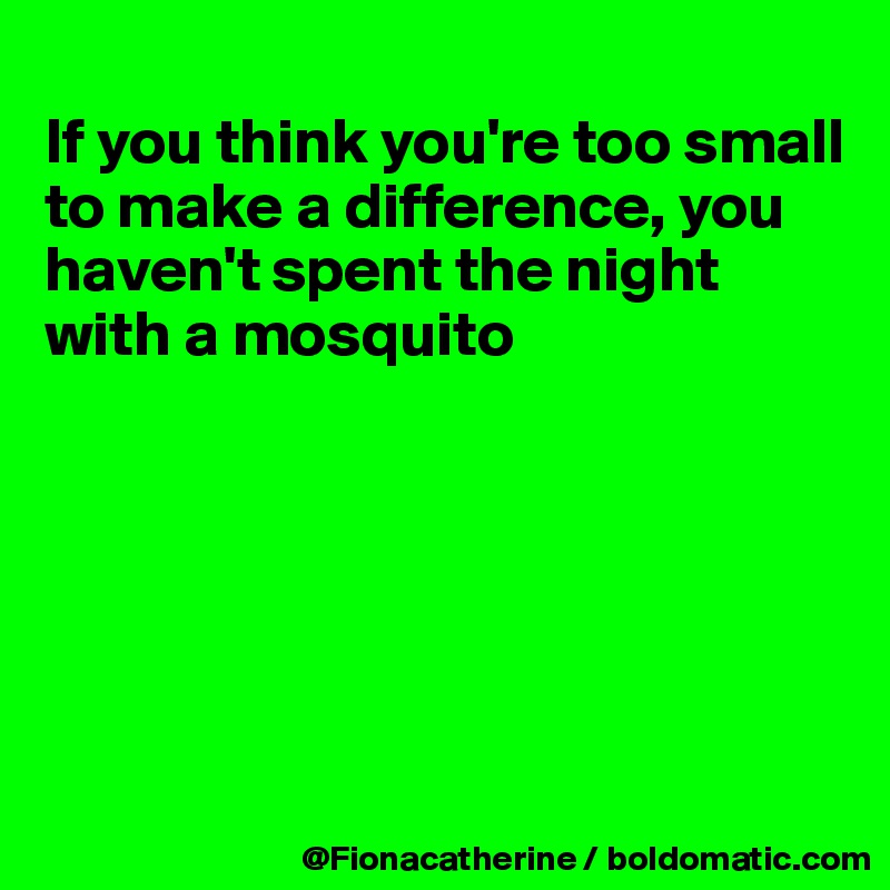
If you think you're too small
to make a difference, you
haven't spent the night 
with a mosquito






