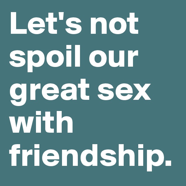 Let's not spoil our great sex with friendship. 