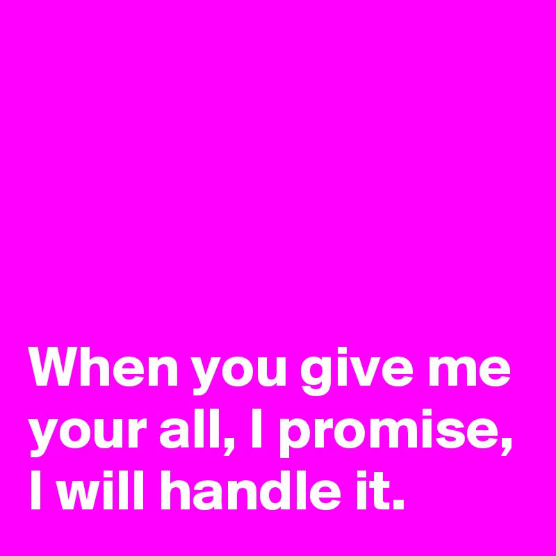 




When you give me your all, I promise, I will handle it.