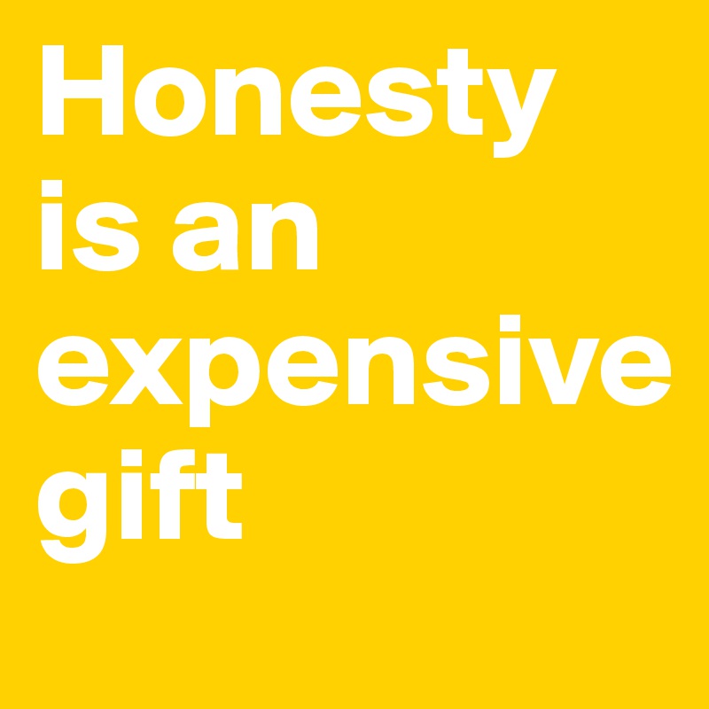 Honesty is an expensive 
gift