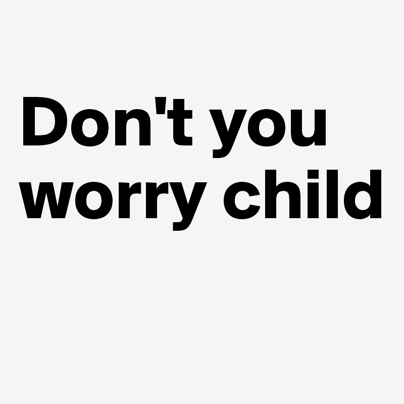 
Don't you worry child
