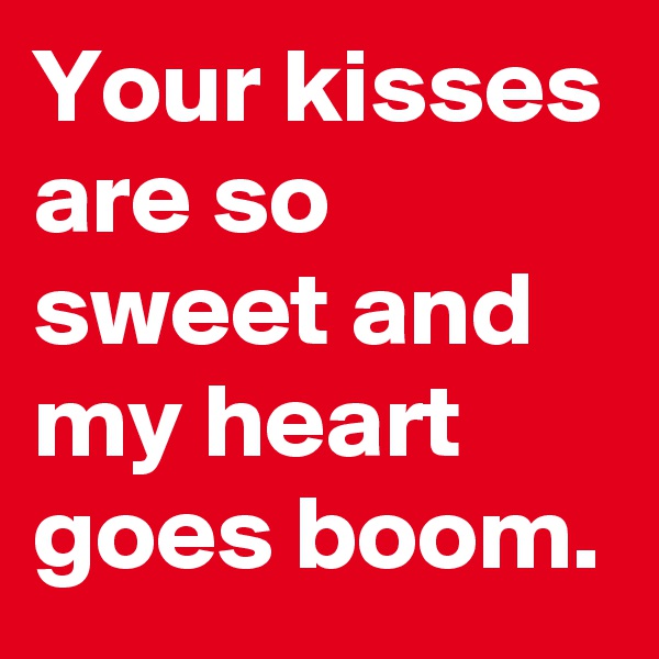 Your kisses are so sweet and my heart goes boom.