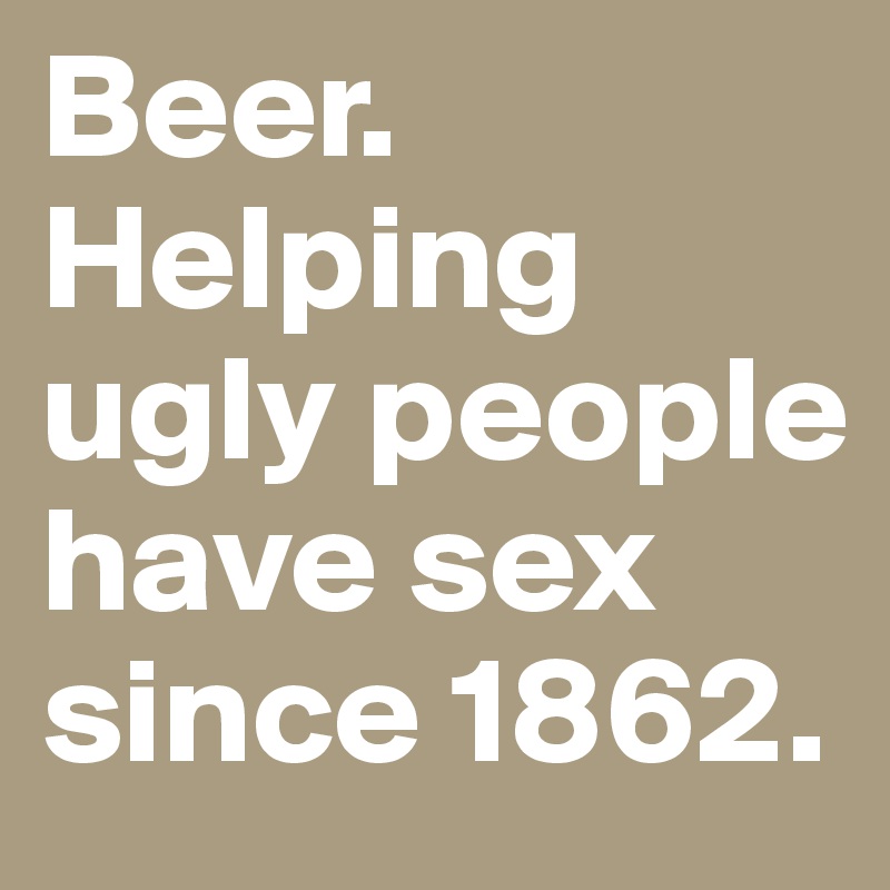 Beer. 
Helping ugly people have sex since 1862.