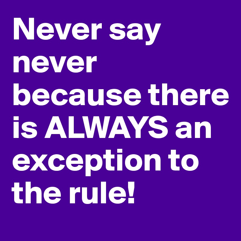 Never say never because there is ALWAYS an exception to the rule!