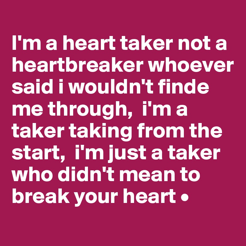 
I'm a heart taker not a heartbreaker whoever said i wouldn't finde me through,  i'm a taker taking from the start,  i'm just a taker who didn't mean to break your heart •
