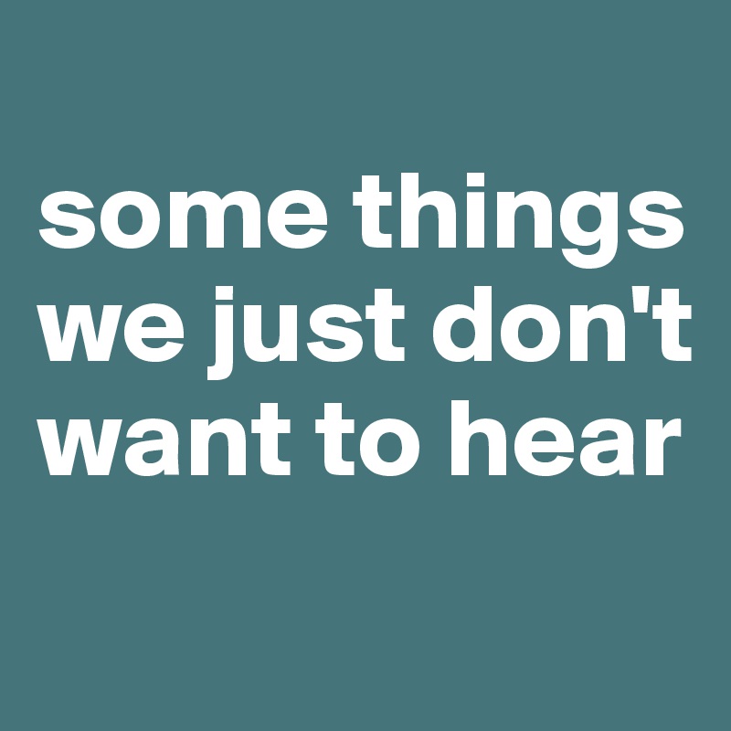 
some things we just don't want to hear
