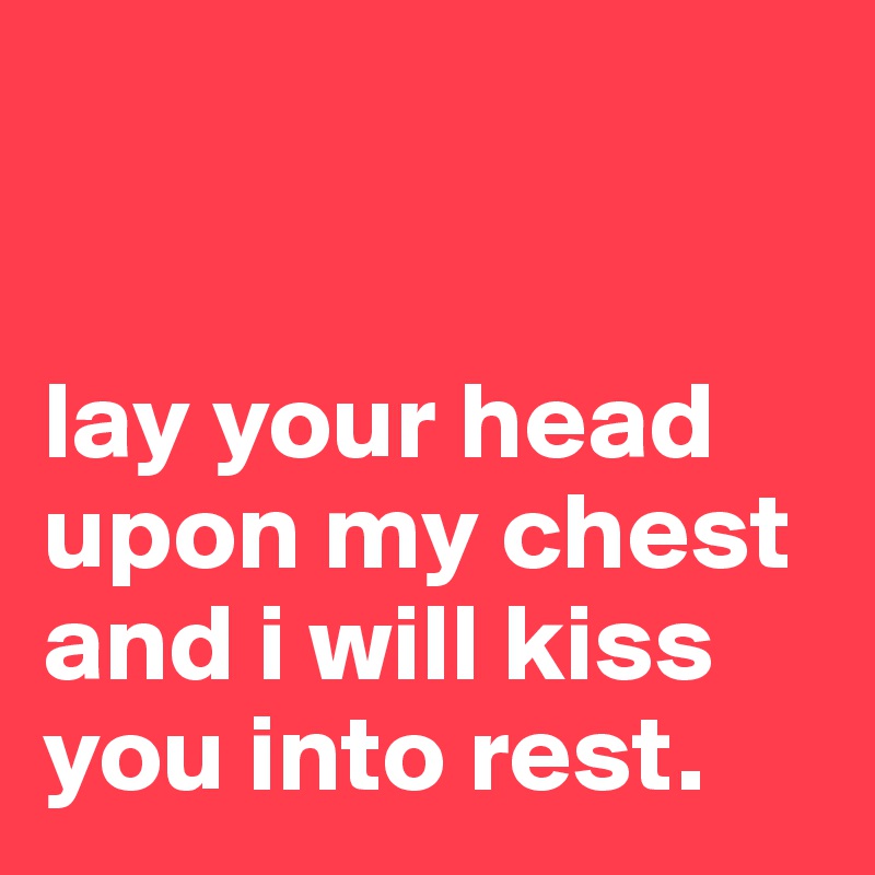 


lay your head upon my chest and i will kiss you into rest.