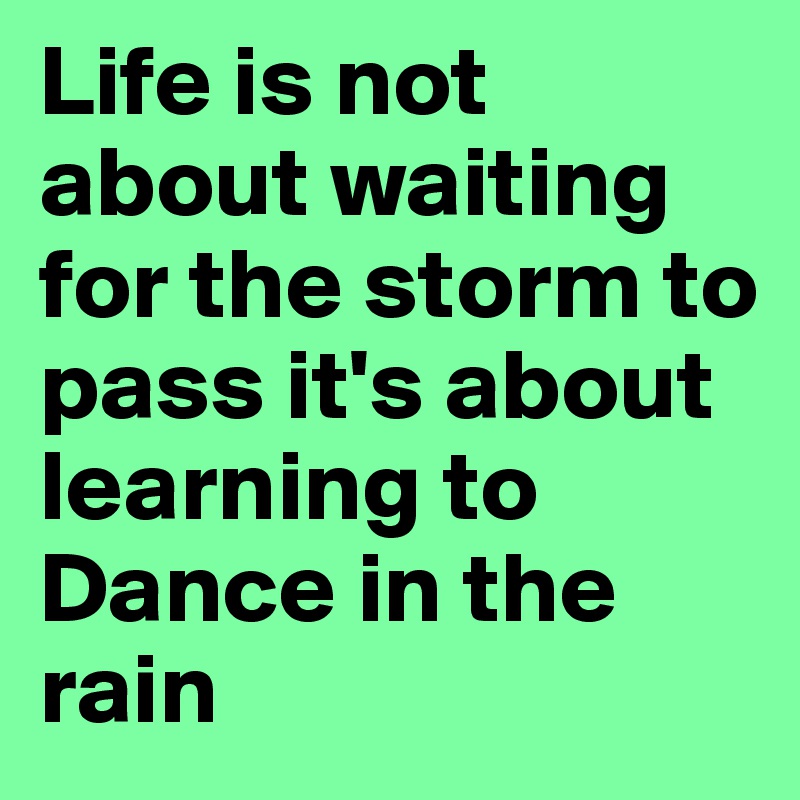 Life is not about waiting for the storm to pass it's about learning to Dance in the rain 